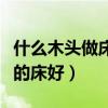 什么木頭做床對(duì)人身體好（誰(shuí)清楚什么木頭做的床好）