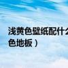 淺黃色壁紙配什么顏色地板好看（誰清楚黃色壁紙配什么顏色地板）