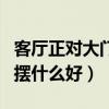 客廳正對大門擺什么好（求大神說下正對大門擺什么好）