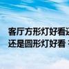 客廳方形燈好看還是圓形燈好看(誰能說說客廳方形燈好看還是圓形燈好看 有什么區(qū)別 怎么區(qū)分怎么放) 客廳方形燈好看還是圓形燈好看(誰能說說客廳方形燈好看還是圓形燈好看 有什么區(qū)別 怎么區(qū)分怎么放)