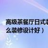 高級(jí)茶餐廳日式裝修設(shè)計(jì)（問(wèn)問(wèn)一下哪個(gè)曉得休閑茶餐廳怎么裝修設(shè)計(jì)好）