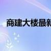 商建大樓最新房?jī)r(jià)(求告知商建大樓房?jī)r(jià)) 商建大樓最新房?jī)r(jià)(求告知商建大樓房?jī)r(jià))