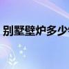 別墅壁爐多少錢（哪位說(shuō)說(shuō)別墅壁爐多少錢）
