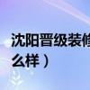 沈陽晉級(jí)裝修公司咋樣（沈陽晉級(jí)裝飾公司怎么樣）