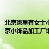 北京哪里有女士小飾品批發(fā)（北京小飾品加工廠在哪里有 北京小飾品加工廠地址）
