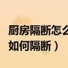 廚房隔斷怎么做（這里的網(wǎng)友有哪位清楚廚房如何隔斷）