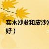 實(shí)木沙發(fā)和皮沙發(fā)哪個(gè)更好用（想問(wèn)下大家實(shí)木還是皮沙發(fā)好）