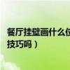 餐廳掛壁畫什么位置好（哪個(gè)清楚餐廳壁畫風(fēng)水講究 有什么技巧嗎）