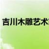 吉川木雕藝術(shù)家（誰(shuí)知道怎樣鑒定吉川木雕）