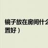 鏡子放在房間什么位置比較好（求助 說(shuō)鏡子放在臥室什么位置好）