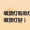 吸頂燈和吊燈哪種好（我想知道是吊燈好還是吸頂燈好）