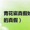 青花瓷真假如何鑒別（誰了解怎樣鑒別青花瓷的真假）