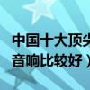 中國(guó)十大頂尖音響排行榜（哪位知道什么牌的音響比較好）