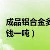 成品鋁合金多少錢一噸（前進鋁合金型材多少錢一噸）