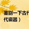 鑒別一下古代瓷器的方法（誰了解怎樣鑒別古代瓷器）