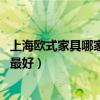 上海歐式家具哪家好(上海歐式家具品牌都有哪些的呢 哪個最好) 上海歐式家具哪家好(上海歐式家具品牌都有哪些的呢 哪個最好)