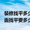 裝修找平多少錢一平方（長沙120平米裝修地面找平要多少錢）