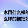 家用什么樣的拖把好用（求懂的說說家庭用什么樣的拖把好）
