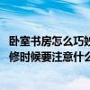臥室書房怎么巧妙地設(shè)計(jì)（小臥室書房怎么設(shè)計(jì)比較好看 裝修時(shí)候要注意什么）