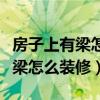 房子上有梁怎么裝修好看(我想了解下室內(nèi)有梁怎么裝修) 房子上有梁怎么裝修好看(我想了解下室內(nèi)有梁怎么裝修)