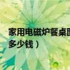家用電磁爐餐桌圖片和價格是多少（求告知火鍋電磁爐餐桌多少錢）