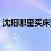 沈陽(yáng)哪里買床墊（問(wèn)一問(wèn)沈陽(yáng)買床墊去哪里）