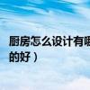 廚房怎么設(shè)計(jì)有哪些設(shè)計(jì)技巧（廚房設(shè)計(jì)方案 廚房設(shè)計(jì)怎樣的好）