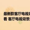最新款客廳電視背景墻效果圖（客廳電視背景墻效果圖如何看 客廳電視背景墻效果圖如何欣賞）