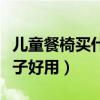 兒童餐椅買什么牌子好（請(qǐng)問兒童餐椅什么牌子好用）