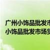 廣州小飾品批發(fā)市場在哪里（廣州小飾品批發(fā)市場哪最便宜 小飾品批發(fā)市場貨物哪最齊全）