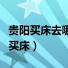貴陽(yáng)買(mǎi)床去哪里買(mǎi)比較好（我想問(wèn)貴陽(yáng)在哪里買(mǎi)床）