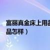 富麗真金床上用品排名第幾（哪位親告訴下富麗真金床上用品怎樣）