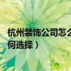 杭州裝飾公司怎么選（裝飾公司杭州哪個(gè)好 裝飾公司杭州如何選擇）