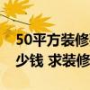 50平方裝修要多少錢（蘇州50平米裝修要多少錢 求裝修預(yù)算）
