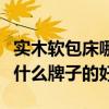 實木軟包床哪個品牌性價比高（誰了解軟包床什么牌子的好）