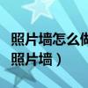 照片墻怎么做最美（誰能教教我如何做出最美照片墻）