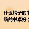 什么牌子的書(shū)桌好性?xún)r(jià)比最高(問(wèn)一問(wèn)什么品牌的書(shū)桌好) 什么牌子的書(shū)桌好性?xún)r(jià)比最高(問(wèn)一問(wèn)什么品牌的書(shū)桌好)