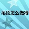 吊頂怎么做得快（吊頂咋做知道的親告訴下）