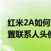 紅米2A如何設(shè)置聯(lián)系人頭像（紅米2A如何設(shè)置聯(lián)系人頭像）