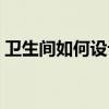 衛(wèi)生間如何設(shè)計(jì)二次防水（衛(wèi)生間如何設(shè)計(jì)）