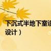 下沉式半地下室設(shè)計(jì)圖（半地下室設(shè)計(jì)怎么做 半地下室如何設(shè)計(jì)）