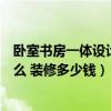 臥室書房一體設計需要多少錢（小臥室書房設計需要注意什么 裝修多少錢）