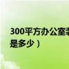300平方辦公室裝修效果圖（長春300平米辦公室裝修預(yù)算是多少）