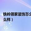 鐵嶺領家裝飾怎么樣（鐵嶺裝修公司哪個好 鐵嶺裝修公司怎么樣）