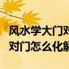 風(fēng)水學(xué)大門對大門怎樣化解（小白求問風(fēng)水門對門怎么化解）