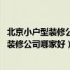 北京小戶型裝修公司哪家靠譜（北京小戶型裝修 北京小戶型裝修公司哪家好）