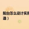 陽臺怎么設(shè)計實用又好看（陽臺設(shè)計如何做 陽臺設(shè)計怎樣打造）