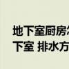 地下室廚房怎么排水（地下室排水如何做 地下室 排水方法）
