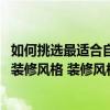 如何挑選最適合自己的裝修風(fēng)格（裝修風(fēng)格有哪些 如何選擇裝修風(fēng)格 裝修風(fēng)格選擇的啊）