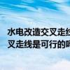 水電改造交叉走線是可行的嗎 麻煩具體說一下（水電改造交叉走線是可行的嗎 麻煩具體說一下）